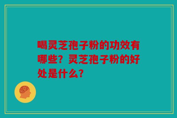喝灵芝孢子粉的功效有哪些？灵芝孢子粉的好处是什么？