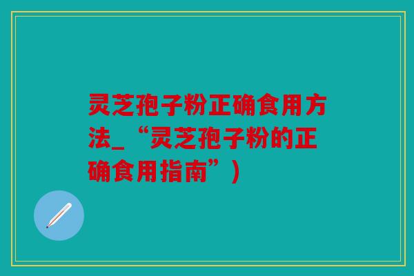 灵芝孢子粉正确食用方法_“灵芝孢子粉的正确食用指南”)