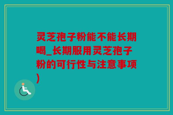 灵芝孢子粉能不能长期喝_长期服用灵芝孢子粉的可行性与注意事项)