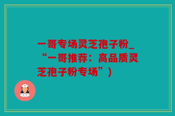 一哥专场灵芝孢子粉_“一哥推荐：高品质灵芝孢子粉专场”)