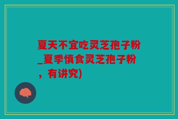 夏天不宜吃灵芝孢子粉_夏季慎食灵芝孢子粉，有讲究)