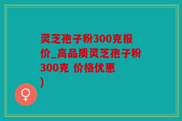 灵芝孢子粉300克报价_高品质灵芝孢子粉300克 价格优惠 )