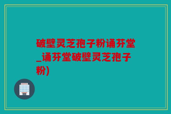 破壁灵芝孢子粉诵芬堂_诵芬堂破壁灵芝孢子粉)