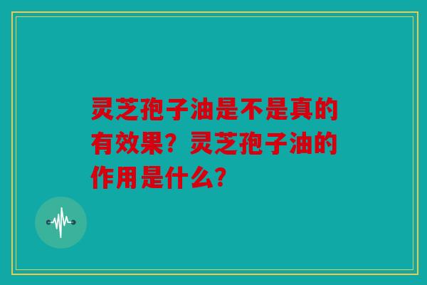 灵芝孢子油是不是真的有效果？灵芝孢子油的作用是什么？
