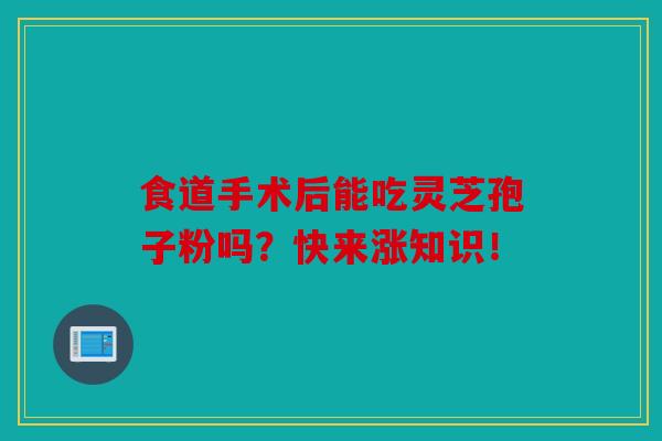 食道手术后能吃灵芝孢子粉吗？快来涨知识！
