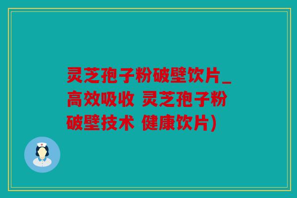 灵芝孢子粉破壁饮片_高效吸收 灵芝孢子粉破壁技术 健康饮片)