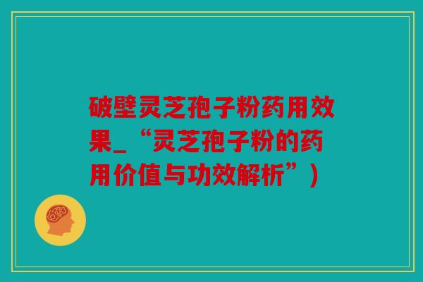 破壁灵芝孢子粉药用效果_“灵芝孢子粉的药用价值与功效解析”)