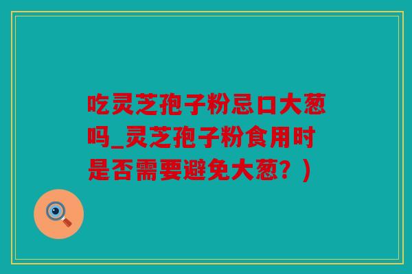 吃灵芝孢子粉忌口大葱吗_灵芝孢子粉食用时是否需要避免大葱？)