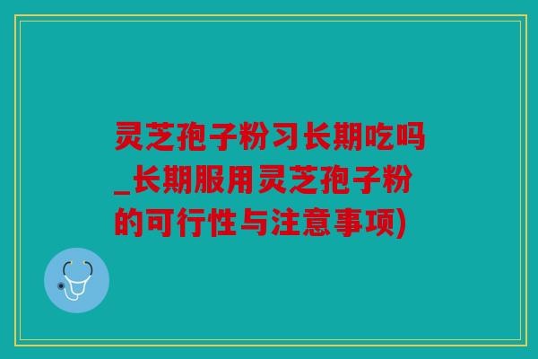 灵芝孢子粉习长期吃吗_长期服用灵芝孢子粉的可行性与注意事项)