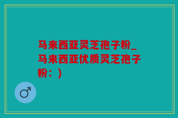 马来西亚灵芝孢子粉_马来西亚优质灵芝孢子粉：)