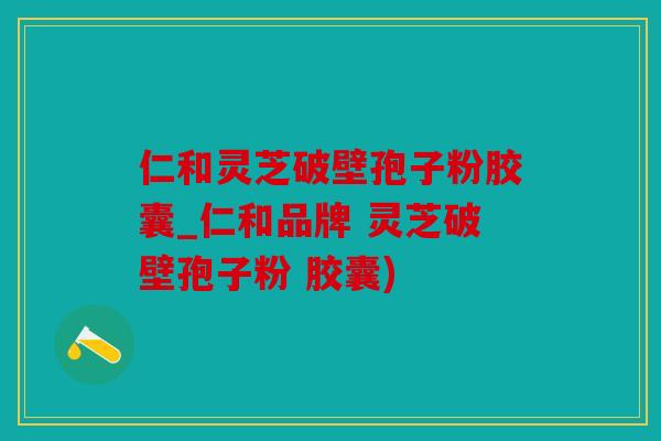 仁和灵芝破壁孢子粉胶囊_仁和品牌 灵芝破壁孢子粉 胶囊)