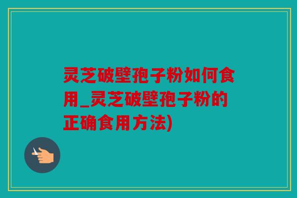 灵芝破壁孢子粉如何食用_灵芝破壁孢子粉的正确食用方法)