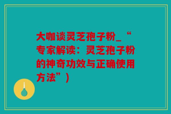 大咖谈灵芝孢子粉_“专家解读：灵芝孢子粉的神奇功效与正确使用方法”)
