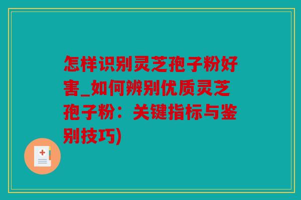 怎样识别灵芝孢子粉好害_如何辨别优质灵芝孢子粉：关键指标与鉴别技巧)