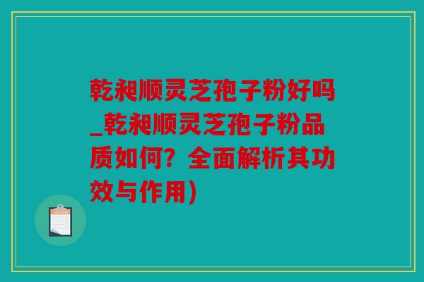 乾昶顺灵芝孢子粉好吗_乾昶顺灵芝孢子粉品质如何？全面解析其功效与作用)