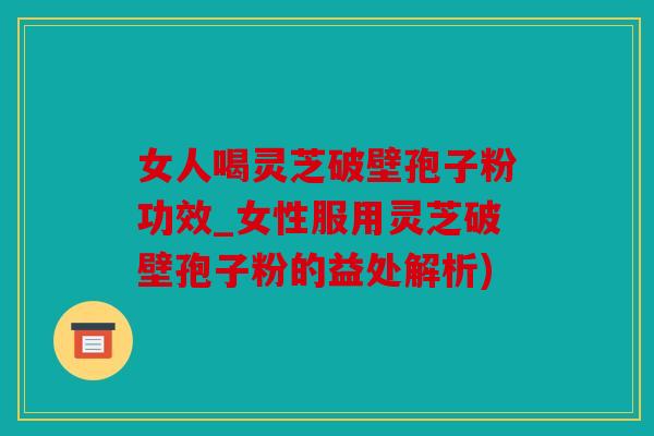 女人喝灵芝破壁孢子粉功效_女性服用灵芝破壁孢子粉的益处解析)