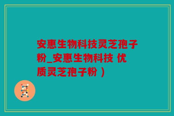 安惠生物科技灵芝孢子粉_安惠生物科技 优质灵芝孢子粉 )
