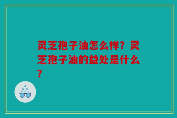 灵芝孢子油怎么样？灵芝孢子油的益处是什么？