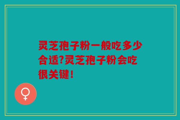灵芝孢子粉一般吃多少合适?灵芝孢子粉会吃很关键！