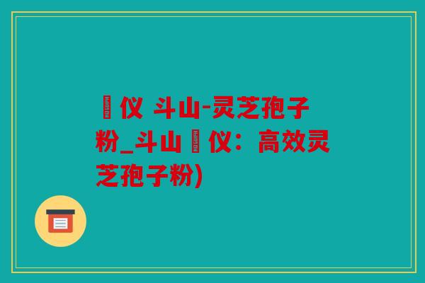 鳳仪 斗山-灵芝孢子粉_斗山鳳仪：高效灵芝孢子粉)