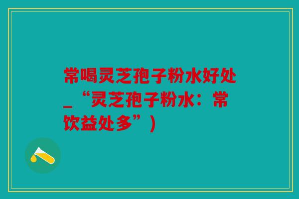 常喝灵芝孢子粉水好处_“灵芝孢子粉水：常饮益处多”)