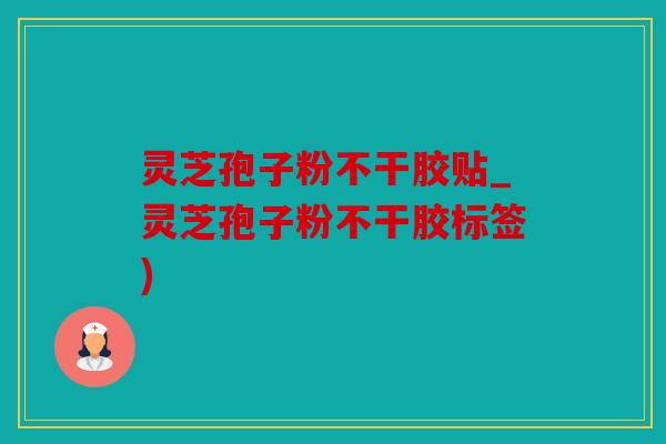 灵芝孢子粉不干胶贴_灵芝孢子粉不干胶标签)