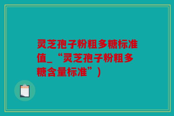灵芝孢子粉粗多糖标准值_“灵芝孢子粉粗多糖含量标准”)