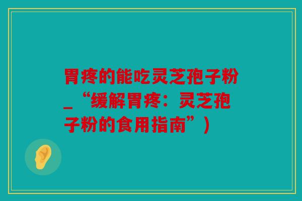 胃疼的能吃灵芝孢子粉_“缓解胃疼：灵芝孢子粉的食用指南”)