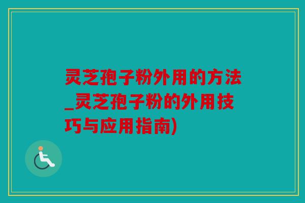 灵芝孢子粉外用的方法_灵芝孢子粉的外用技巧与应用指南)