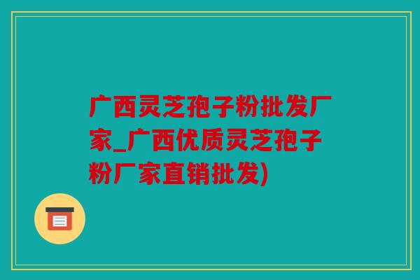 广西灵芝孢子粉批发厂家_广西优质灵芝孢子粉厂家直销批发)