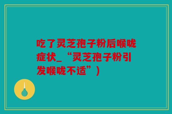 吃了灵芝孢子粉后喉咙症状_“灵芝孢子粉引发喉咙不适”)