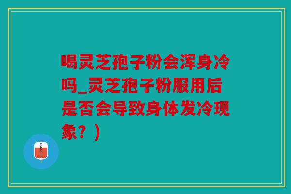 喝灵芝孢子粉会浑身冷吗_灵芝孢子粉服用后是否会导致身体发冷现象？)