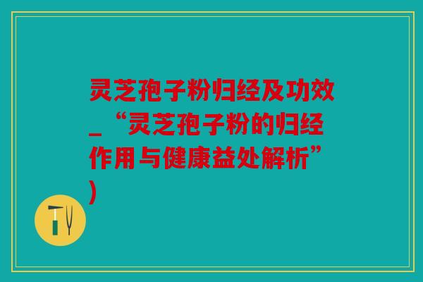 灵芝孢子粉归经及功效_“灵芝孢子粉的归经作用与健康益处解析”)