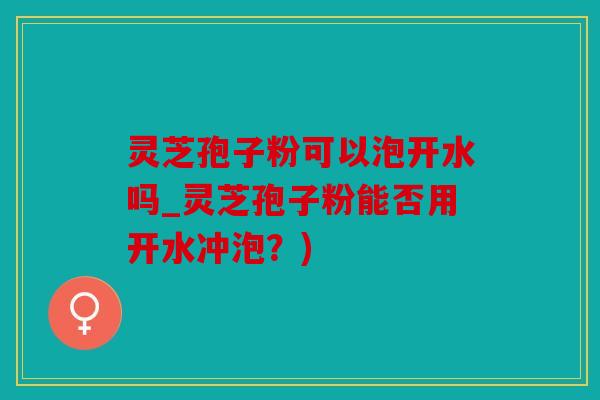 灵芝孢子粉可以泡开水吗_灵芝孢子粉能否用开水冲泡？)