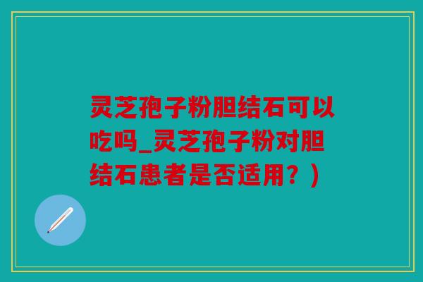 灵芝孢子粉胆结石可以吃吗_灵芝孢子粉对胆结石患者是否适用？)