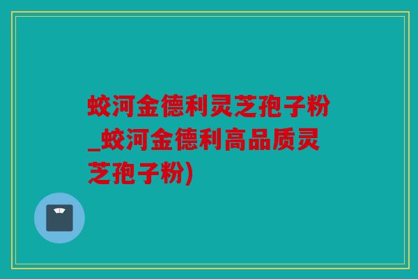 蛟河金德利灵芝孢子粉_蛟河金德利高品质灵芝孢子粉)