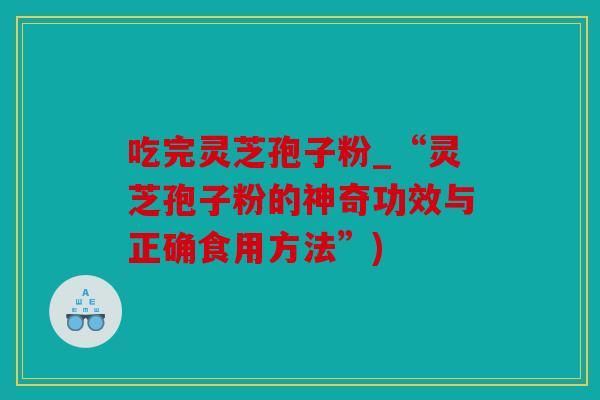 吃完灵芝孢子粉_“灵芝孢子粉的神奇功效与正确食用方法”)