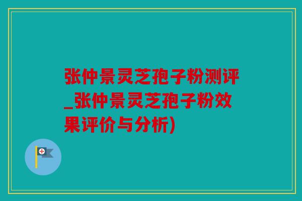张仲景灵芝孢子粉测评_张仲景灵芝孢子粉效果评价与分析)