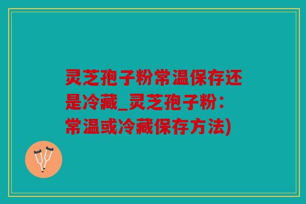 灵芝孢子粉常温保存还是冷藏_灵芝孢子粉：常温或冷藏保存方法)