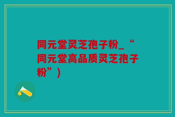 同元堂灵芝孢子粉_“同元堂高品质灵芝孢子粉”)