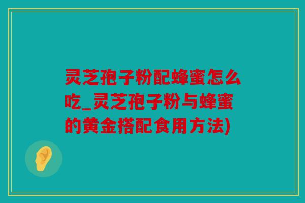 灵芝孢子粉配蜂蜜怎么吃_灵芝孢子粉与蜂蜜的黄金搭配食用方法)