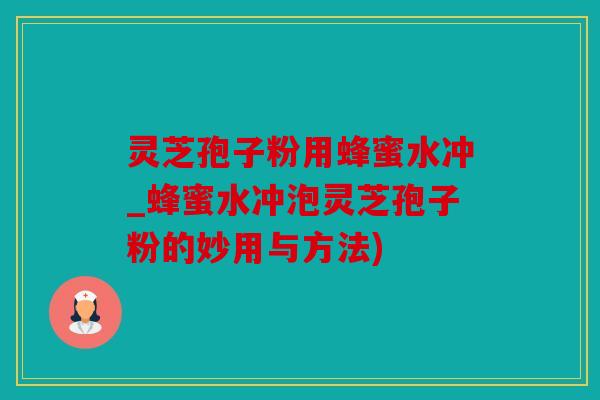 灵芝孢子粉用蜂蜜水冲_蜂蜜水冲泡灵芝孢子粉的妙用与方法)