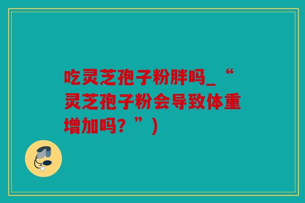 吃灵芝孢子粉胖吗_“灵芝孢子粉会导致体重增加吗？”)