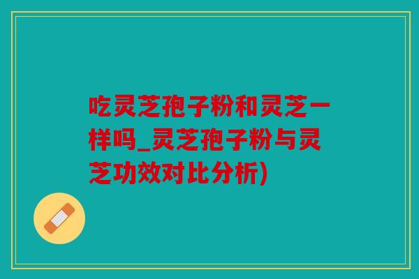 吃灵芝孢子粉和灵芝一样吗_灵芝孢子粉与灵芝功效对比分析)