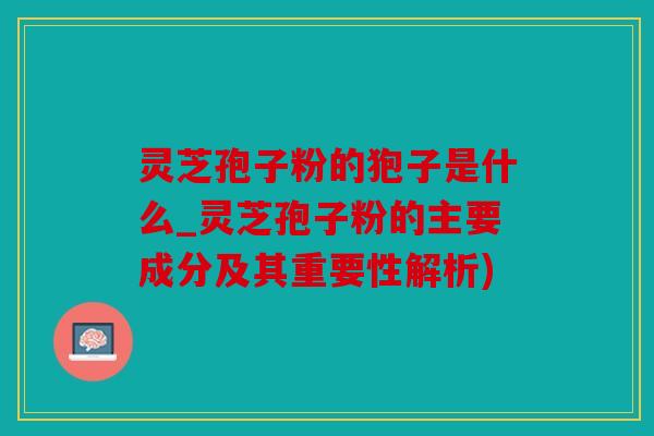 灵芝孢子粉的狍子是什么_灵芝孢子粉的主要成分及其重要性解析)