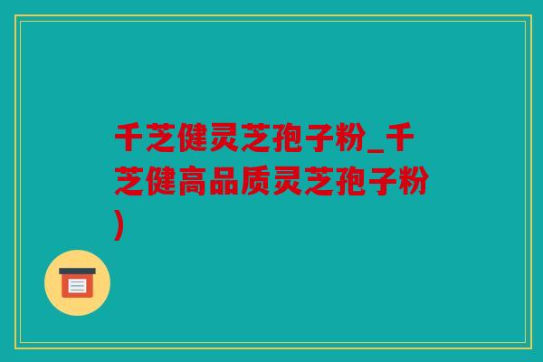 千芝健灵芝孢子粉_千芝健高品质灵芝孢子粉)