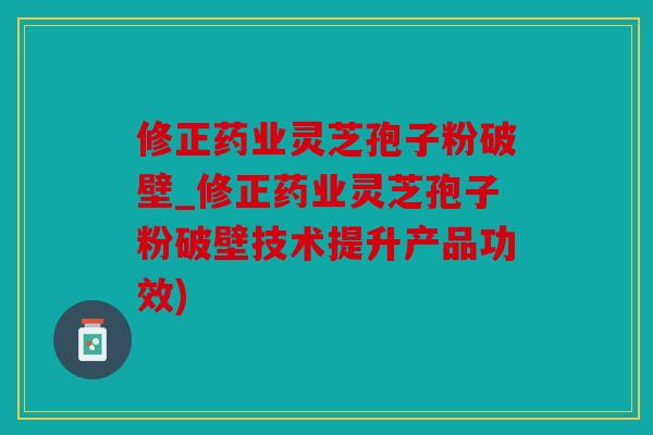 修正药业灵芝孢子粉破壁_修正药业灵芝孢子粉破壁技术提升产品功效)