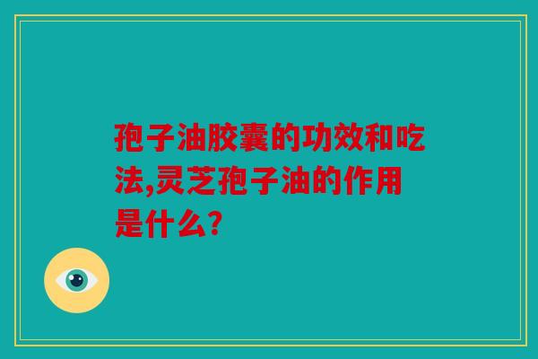 孢子油胶囊的功效和吃法,灵芝孢子油的作用是什么？