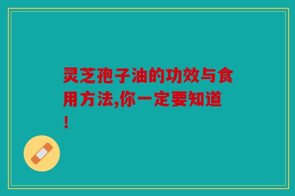 灵芝孢子油的功效与食用方法,你一定要知道！