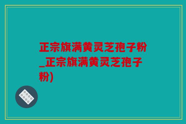 正宗旗满黄灵芝孢子粉_正宗旗满黄灵芝孢子粉)